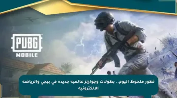 تطور ملحوظ اليوم.. بطولات وجوائز عالمية جديدة في ببجي والرياضة الإلكترونية